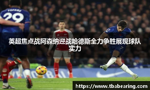 英超焦点战阿森纳迎战哈德斯全力争胜展现球队实力